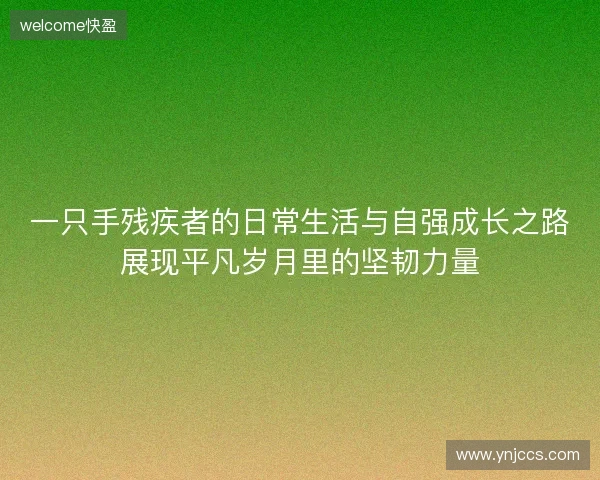 一只手残疾者的日常生活与自强成长之路展现平凡岁月里的坚韧力量