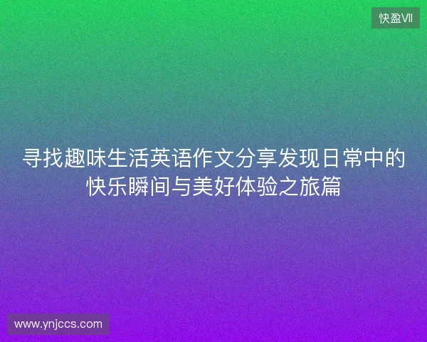 寻找趣味生活英语作文分享发现日常中的快乐瞬间与美好体验之旅篇 寻找趣味生活英语作文分享发现日常中的快乐瞬间与美好体验之旅篇