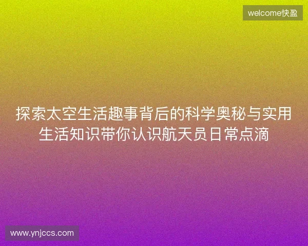 探索太空生活趣事背后的科学奥秘与实用生活知识带你认识航天员日常点滴